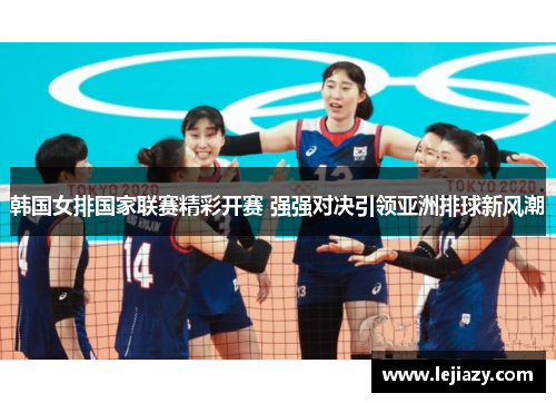 韩国女排国家联赛精彩开赛 强强对决引领亚洲排球新风潮