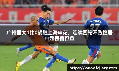 广州恒大1比0战胜上海申花，连续四轮不败稳居中超榜首位置