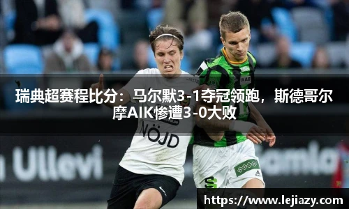 瑞典超赛程比分：马尔默3-1夺冠领跑，斯德哥尔摩AIK惨遭3-0大败