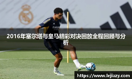 2016年塞尔塔与皇马精彩对决回放全程回顾与分析