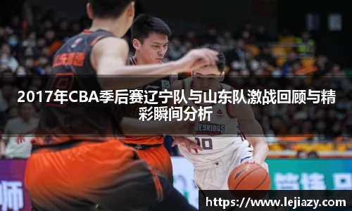 2017年CBA季后赛辽宁队与山东队激战回顾与精彩瞬间分析