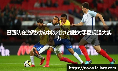 巴西队在激烈对抗中以2比1战胜对手展现强大实力