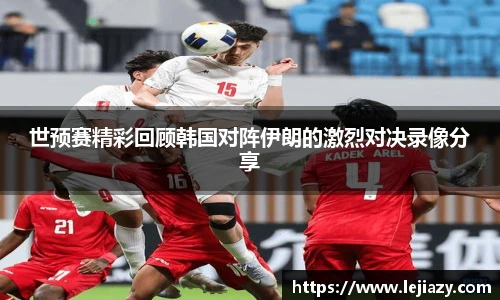 世预赛精彩回顾韩国对阵伊朗的激烈对决录像分享