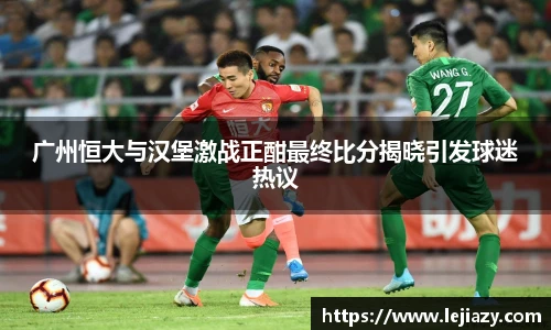 广州恒大与汉堡激战正酣最终比分揭晓引发球迷热议